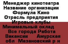 Менеджер кинотеатра › Название организации ­ Формула Кино › Отрасль предприятия ­ Игровые клубы › Минимальный оклад ­ 1 - Все города Работа » Вакансии   . Амурская обл.,Мазановский р-н